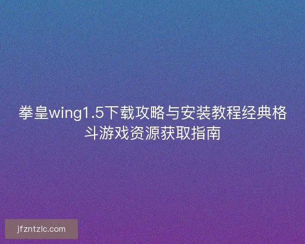 拳皇wing1.5下载攻略与安装教程经典格斗游戏资源获取指南