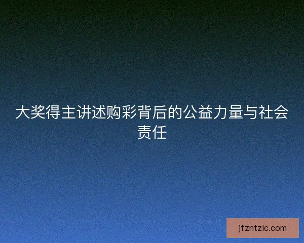 大奖得主讲述购彩背后的公益力量与社会责任