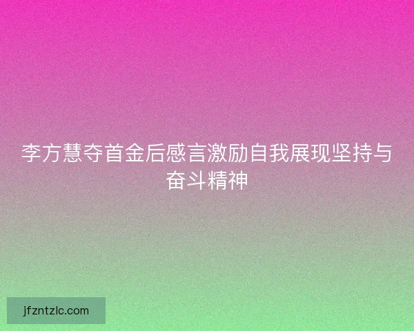 李方慧夺首金后感言激励自我展现坚持与奋斗精神