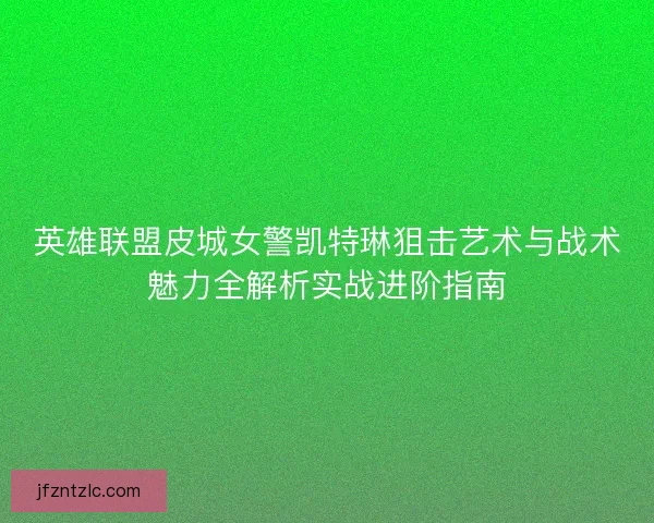 英雄联盟皮城女警凯特琳狙击艺术与战术魅力全解析实战进阶指南