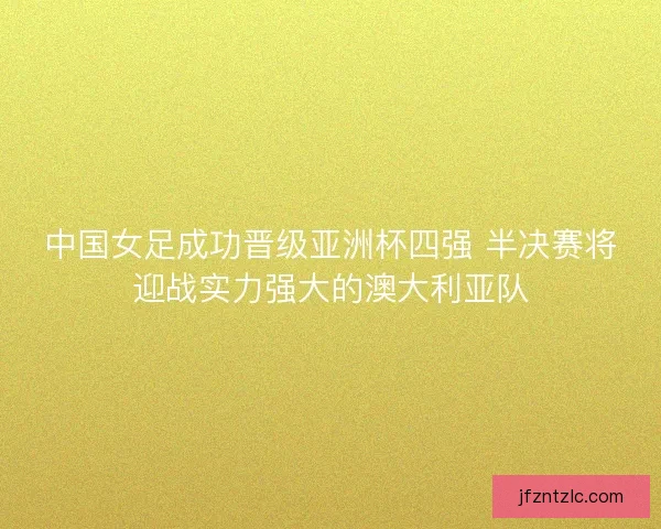 中国女足成功晋级亚洲杯四强 半决赛将迎战实力强大的澳大利亚队