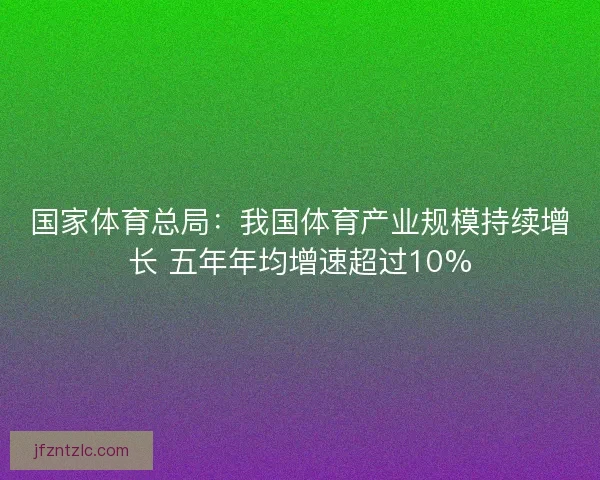 国家体育总局：我国体育产业规模持续增长 五年年均增速超过10%