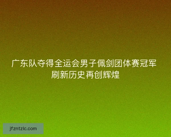 广东队夺得全运会男子佩剑团体赛冠军 刷新历史再创辉煌